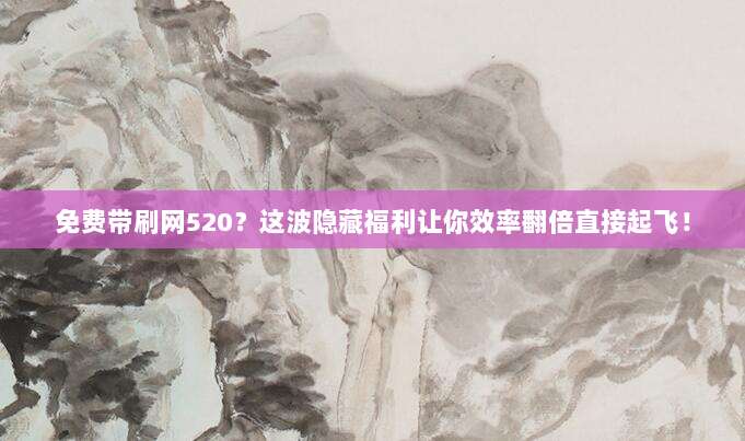 免费带刷网520?这波隐藏福利让你效率翻倍直接起飞!