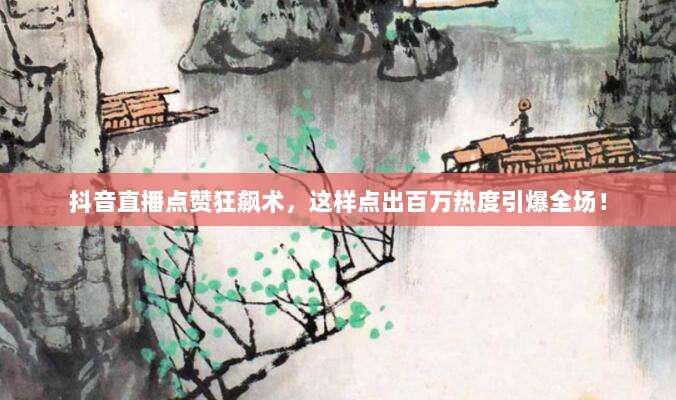 抖音直播点赞狂飙术,这样点出百万热度引爆全场!