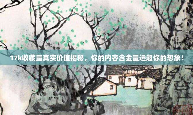 17k收藏量真实价值揭秘,你的内容含金量远超你的想象!
