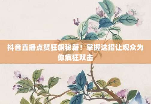 抖音直播点赞狂飙秘籍!掌握这招让观众为你疯狂双击