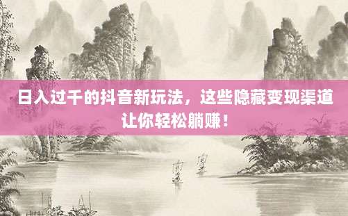 日入过千的抖音新玩法,这些隐藏变现渠道让你轻松躺赚!
