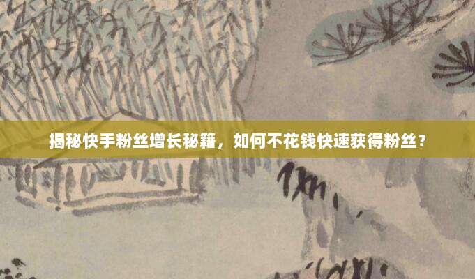 揭秘快手粉丝增长秘籍,如何不花钱快速获得粉丝?