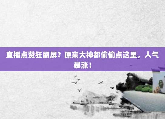 直播点赞狂刷屏？原来大神都偷偷点这里，人气暴涨！