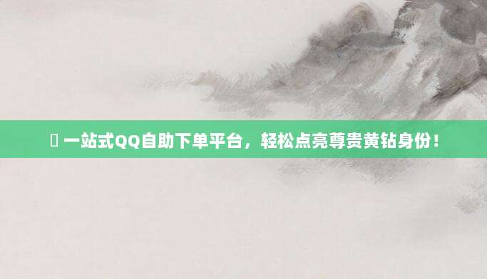 ✅ 一站式QQ自助下单平台,轻松点亮尊贵黄钻身份!