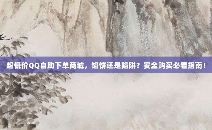 超低价QQ自助下单商城，馅饼还是陷阱？安全购买必看指南！
