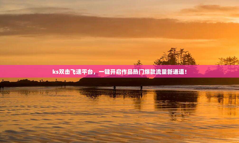 ks双击飞速平台，一键开启作品热门爆款流量新通道！